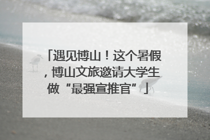 遇见博山！这个暑假，博山文旅邀请大学生做“最强宣推官”