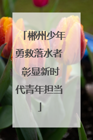 郴州少年勇救落水者 彰显新时代青年担当