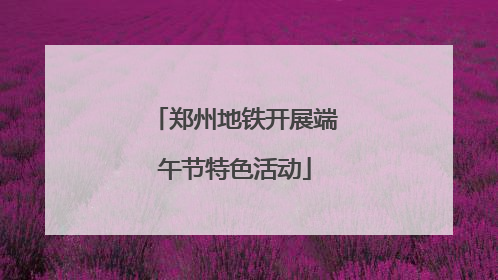 郑州地铁开展端午节特色活动