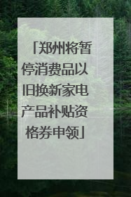 郑州将暂停消费品以旧换新家电产品补贴资格券申领