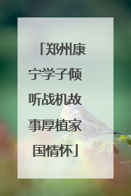 郑州康宁学子倾听战机故事厚植家国情怀
