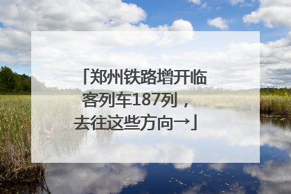 郑州铁路增开临客列车187列，去往这些方向→