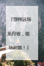 鄂州这场龙舟赛，现场超燃！