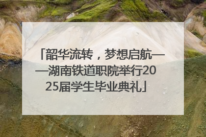 韶华流转，梦想启航——湖南铁道职院举行2025届学生毕业典礼
