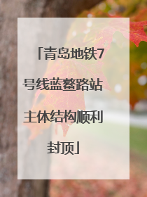 青岛地铁7号线蓝鳌路站主体结构顺利封顶