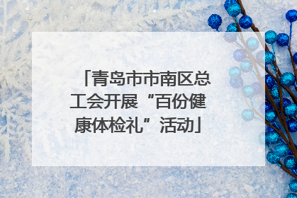 青岛市市南区总工会开展“百份健康体检礼”活动
