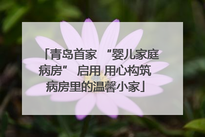 青岛首家 “婴儿家庭病房” 启用 用心构筑病房里的温馨小家
