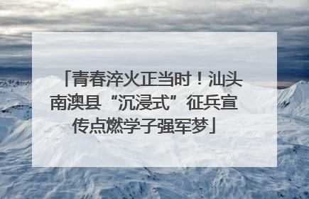 青春淬火正当时！汕头南澳县“沉浸式”征兵宣传点燃学子强军梦