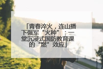 青春淬火，连山播下强军“火种”：一堂沉浸式国防教育课的“燃”效应