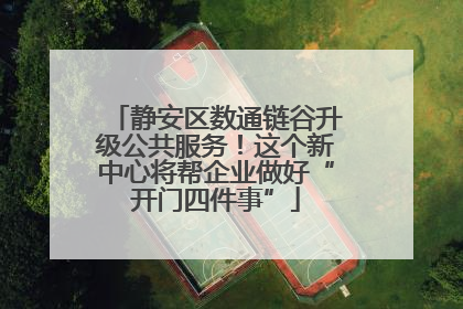 静安区数通链谷升级公共服务！这个新中心将帮企业做好“开门四件事”