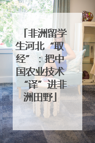 非洲留学生河北“取经”：把中国农业技术“译”进非洲田野
