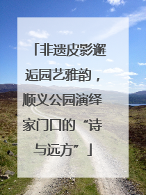 非遗皮影邂逅园艺雅韵，顺义公园演绎家门口的“诗与远方”