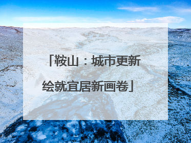 鞍山：城市更新绘就宜居新画卷