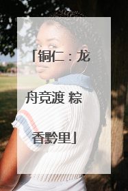 铜仁：龙舟竞渡 粽香黔里