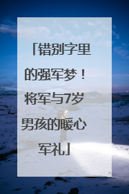 错别字里的强军梦！将军与7岁男孩的暖心军礼