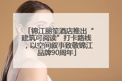 锦江丽笙酒店推出“建筑可阅读”打卡路线，以空间叙事致敬锦江品牌90周年