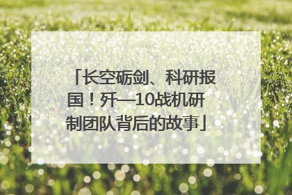 长空砺剑、科研报国！歼—10战机研制团队背后的故事