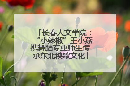 长春人文学院：“小辣椒”王小燕携舞蹈专业师生传承东北秧歌文化