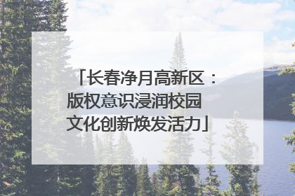 长春净月高新区：版权意识浸润校园 文化创新焕发活力