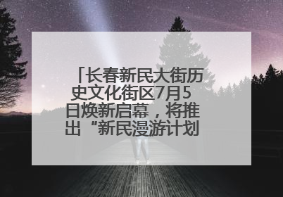 长春新民大街历史文化街区7月5日焕新启幕，将推出“新民漫游计划”系列主题活动