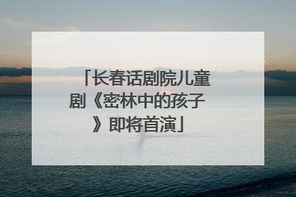 长春话剧院儿童剧《密林中的孩子》即将首演