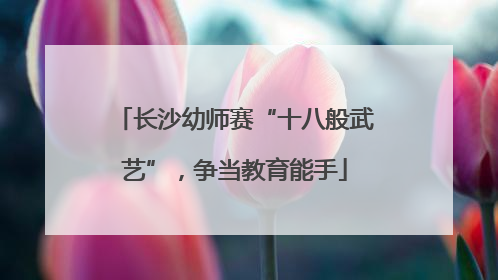 长沙幼师赛“十八般武艺”，争当教育能手