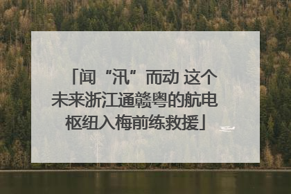 闻“汛”而动 这个未来浙江通赣粤的航电枢纽入梅前练救援
