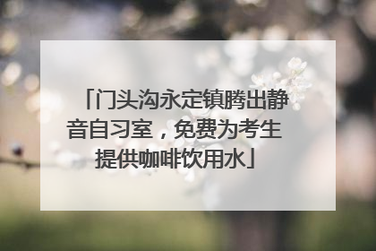 门头沟永定镇腾出静音自习室，免费为考生提供咖啡饮用水