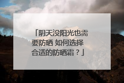 阴天没阳光也需要防晒 如何选择合适的防晒霜？