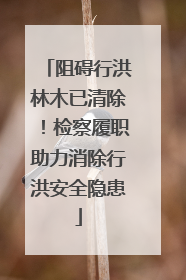 阻碍行洪林木已清除！检察履职助力消除行洪安全隐患