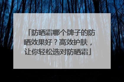 防晒霜哪个牌子的防晒效果好？高效护肤，让你轻松选对防晒霜