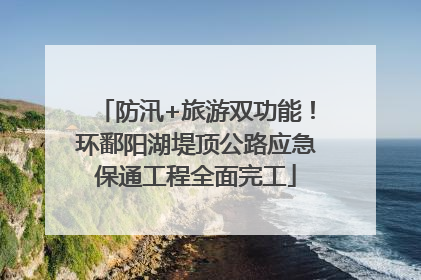 防汛+旅游双功能！环鄱阳湖堤顶公路应急保通工程全面完工