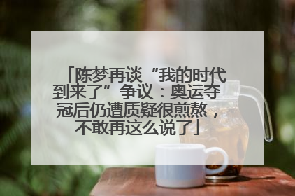 陈梦再谈“我的时代到来了”争议：奥运夺冠后仍遭质疑很煎熬，不敢再这么说了