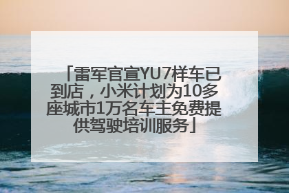 雷军官宣YU7样车已到店，小米计划为10多座城市1万名车主免费提供驾驶培训服务
