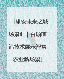 雄安未来之城场景汇｜百项前沿技术展示智慧农业新场景