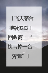 飞天茅台持续暴跌！回收商：“快亏掉一台奔驰”