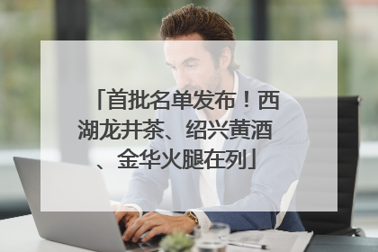 首批名单发布！西湖龙井茶、绍兴黄酒、金华火腿在列