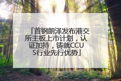 首钢朗泽发布港交所主板上市计划，认证加持，铸就CCUS行业先行优势