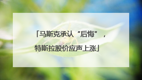 马斯克承认“后悔”，特斯拉股价应声上涨