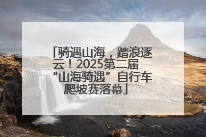 骑遇山海，踏浪逐云！2025第二届“山海骑遇”自行车爬坡赛落幕