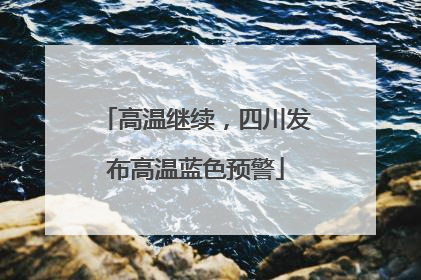高温继续，四川发布高温蓝色预警