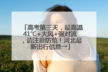高考第三天，最高温41℃+大风+强对流，请注意防范！河北最新出行信息→