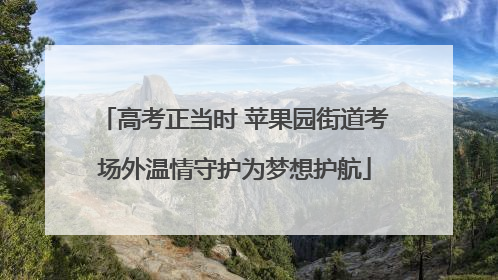 高考正当时 苹果园街道考场外温情守护为梦想护航