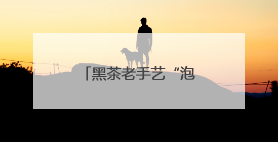 黑茶老手艺“泡”出文旅新经济