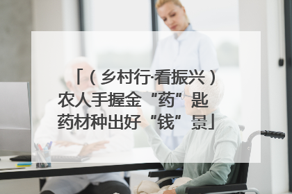 （乡村行·看振兴）农人手握金“药”匙 药材种出好“钱”景