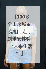 100多个未来场景亮相，走，到雄安体验“未来生活”