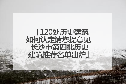 120处历史建筑如何认定请您提意见 长沙市第四批历史建筑推荐名单出炉