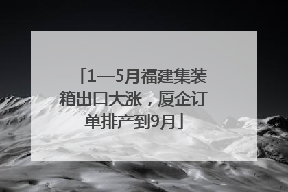 1—5月福建集装箱出口大涨，厦企订单排产到9月