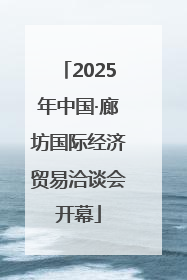 2025年中国·廊坊国际经济贸易洽谈会开幕