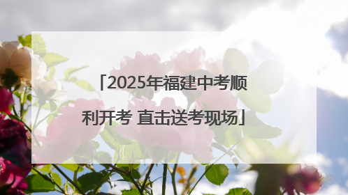 2025年福建中考顺利开考 直击送考现场